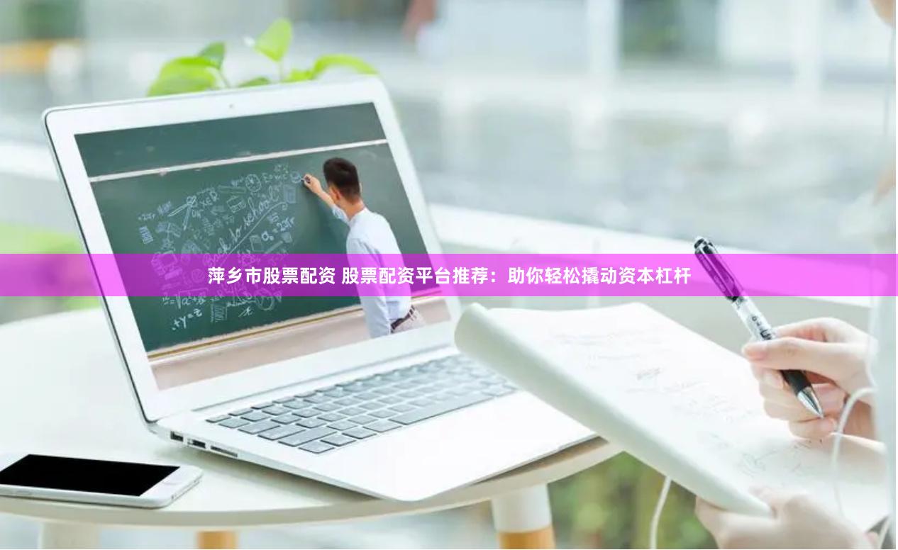 萍乡市股票配资 股票配资平台推荐:助你轻松撬动资本杠杆