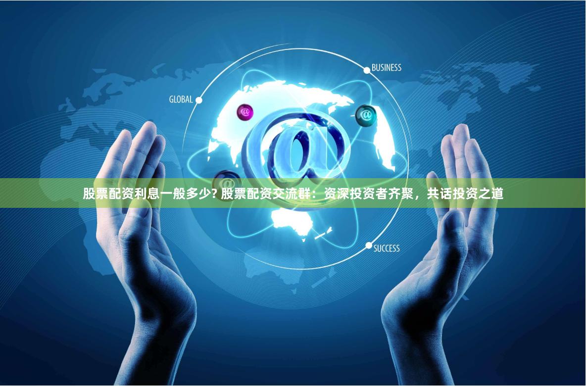 股票配资利息一般多少? 股票配资交流群:资深投资者齐聚,共话投资之道