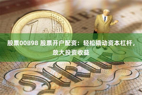 股票00898 股票开户配资:轻松撬动资本杠杆,放大投资收益