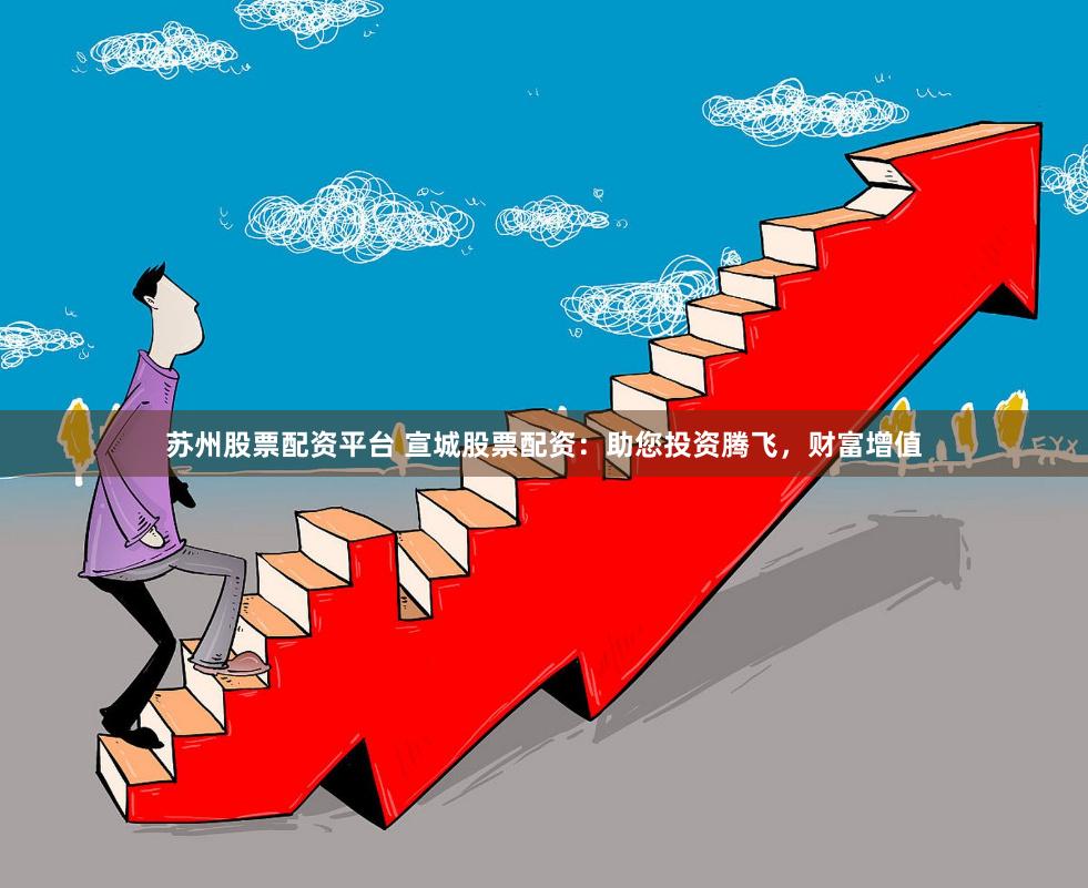 苏州股票配资平台 宣城股票配资:助您投资腾飞,财富增值