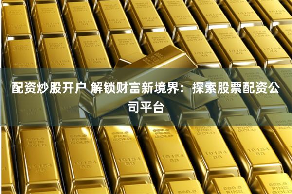 配资炒股开户 解锁财富新境界:探索股票配资公司平台