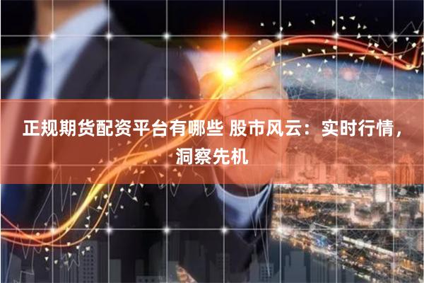 正规期货配资平台有哪些 股市风云:实时行情,洞察先机