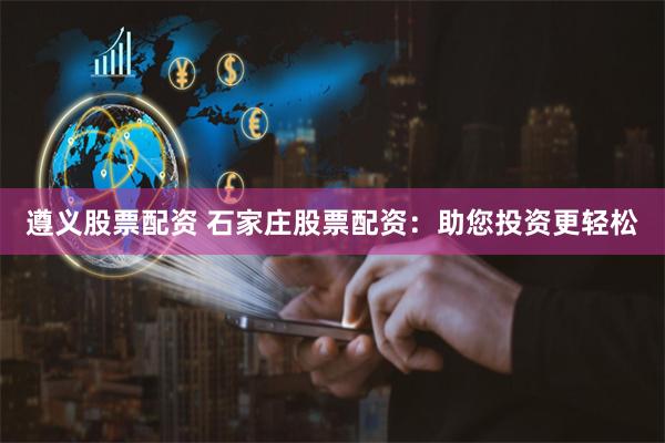 遵义股票配资 石家庄股票配资：助您投资更轻松