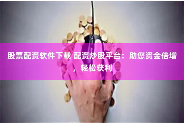 股票配资软件下载 配资炒股平台：助您资金倍增，轻松获利
