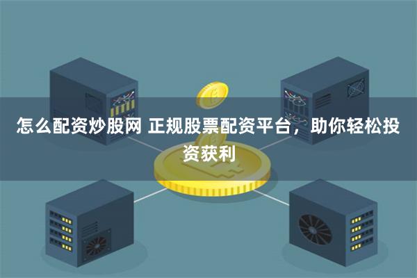 怎么配资炒股网 正规股票配资平台，助你轻松投资获利