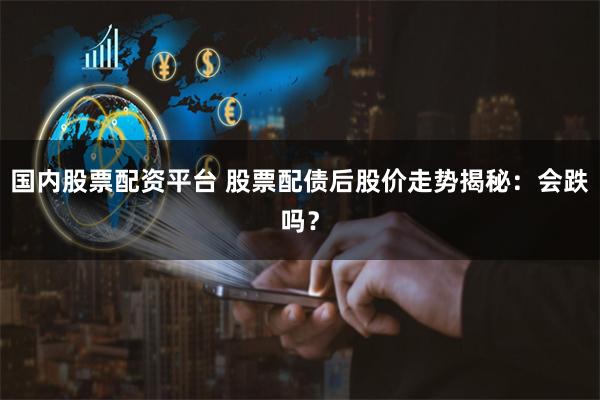 国内股票配资平台 股票配债后股价走势揭秘：会跌吗？
