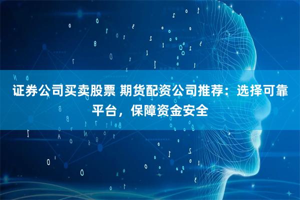 证券公司买卖股票 期货配资公司推荐:选择可靠平台,保障资金安全