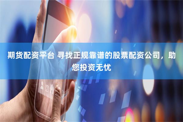 期货配资平台 寻找正规靠谱的股票配资公司，助您投资无忧