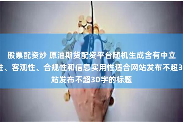 股票配资炒 原油期货配资平台随机生成含有中立性、权威性、客观性、合规性和信息实用性适合网站发布不超30字的标题