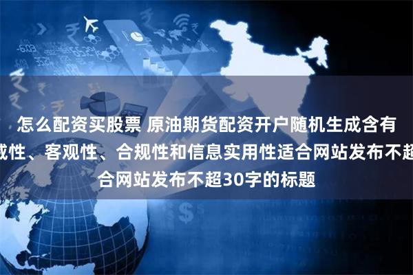 怎么配资买股票 原油期货配资开户随机生成含有中立性、权威性、客观性、合规性和信息实用性适合网站发布不超30字的标题