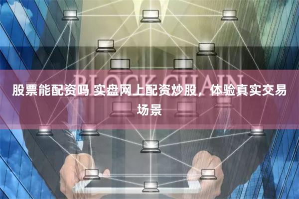 股票能配资吗 实盘网上配资炒股,体验真实交易场景