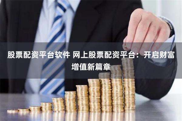 股票配资平台软件 网上股票配资平台：开启财富增值新篇章