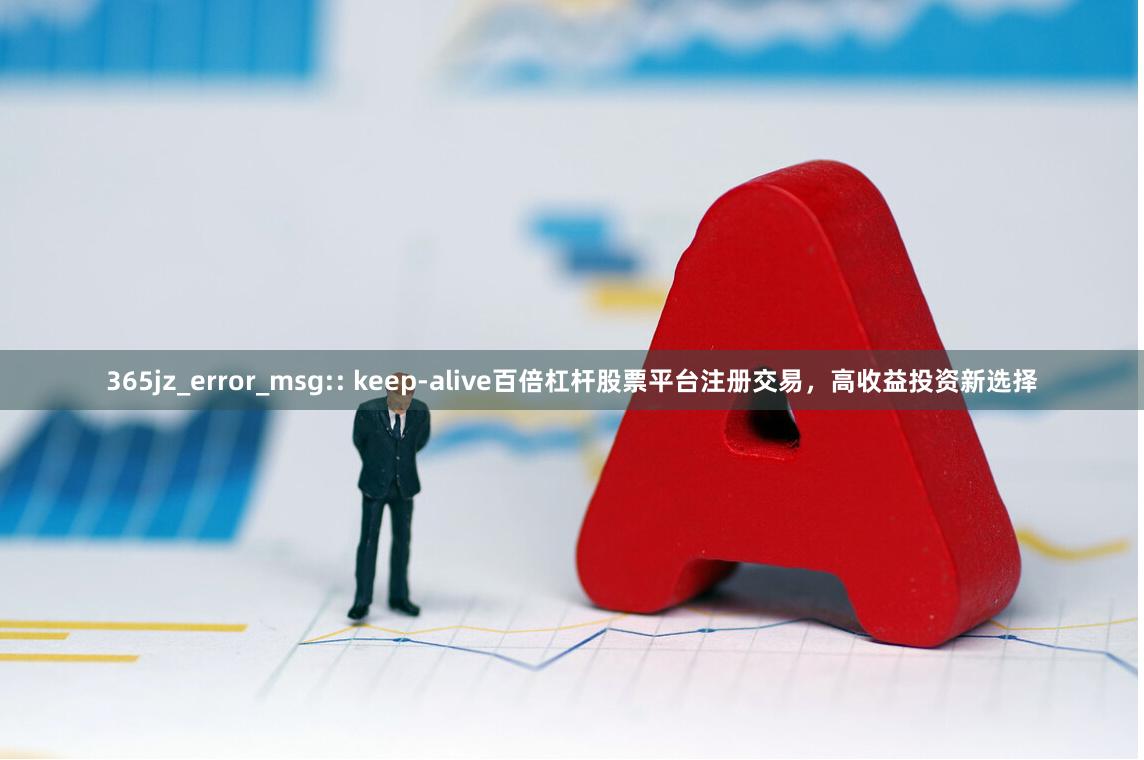 365jz_error_msg:: keep-alive百倍杠杆股票平台注册交易，高收益投资新选择