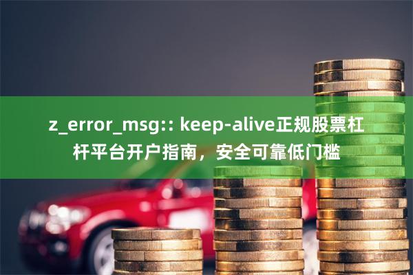 z_error_msg:: keep-alive正规股票杠杆平台开户指南,安全可靠低门槛