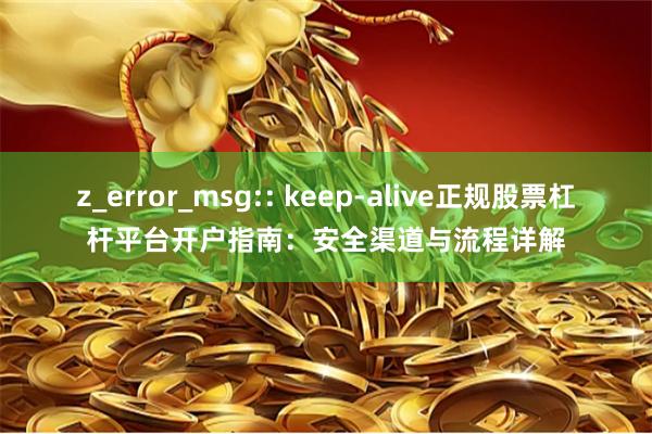 z_error_msg:: keep-alive正规股票杠杆平台开户指南:安全渠道与流程详解