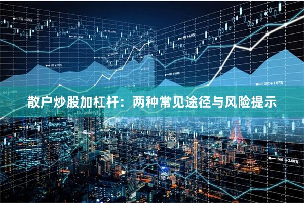 散户炒股加杠杆：两种常见途径与风险提示